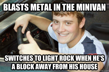 Blasts metal in the minivan Switches to light rock when he's a block away from his house - Blasts metal in the minivan Switches to light rock when he's a block away from his house  New Teenage Driver