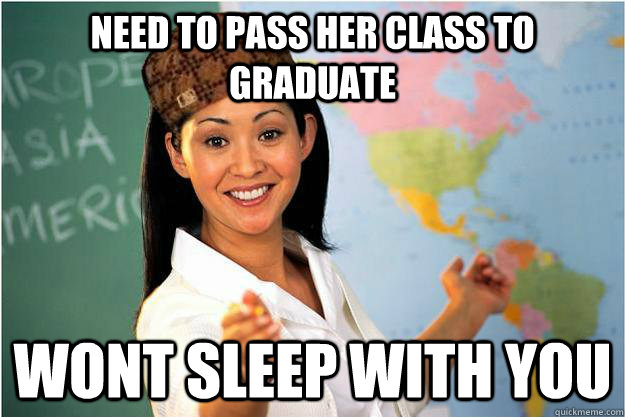 Need to pass her class to graduate wont sleep with you  Scumbag Teacher