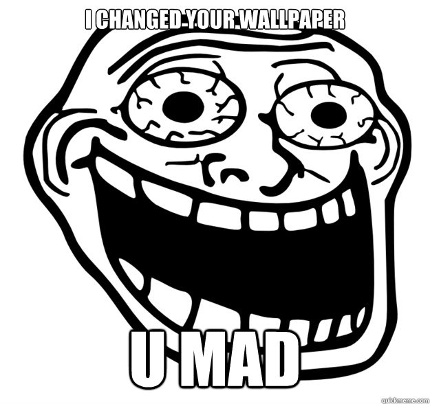 I changed your wallpaper u mad - I changed your wallpaper u mad  Excited Troll Face