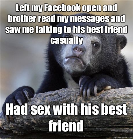 Left my Facebook open and brother read my messages and saw me talking to his best friend casually  Had sex with his best friend  Confession Bear