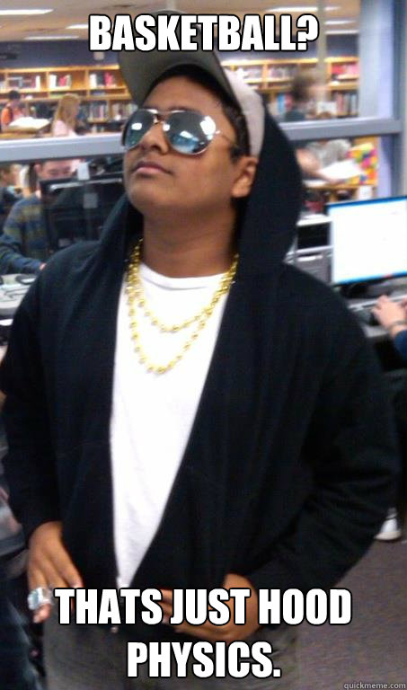 Basketball?  Thats just hood physics.   Geeky Indian Gangster