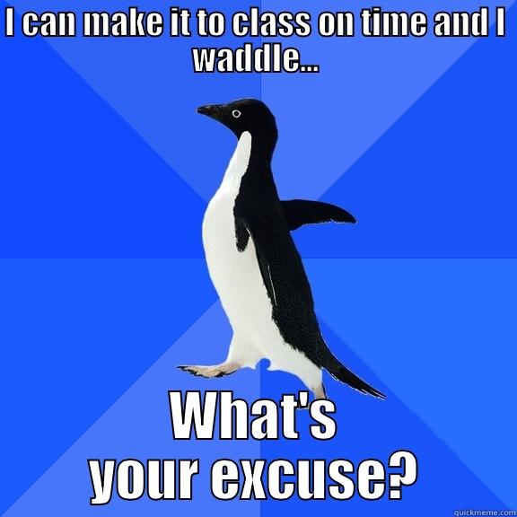I CAN MAKE IT TO CLASS ON TIME AND I WADDLE... WHAT'S YOUR EXCUSE? Socially Awkward Penguin