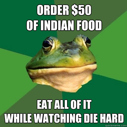 order $50 
of indian food eat all of it 
while watching die hard  Foul Bachelor Frog