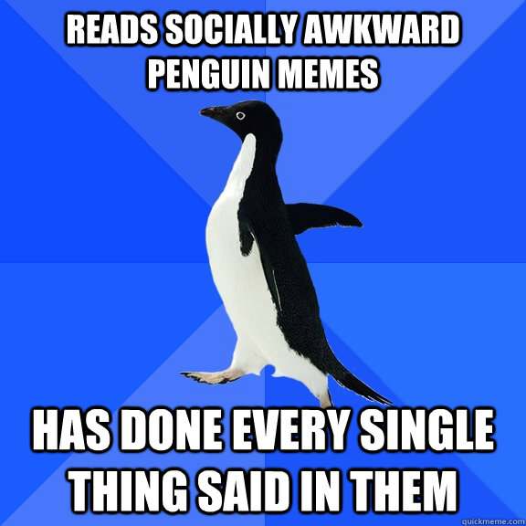 Reads socially awkward penguin memes has done every single thing said in them  Socially Awkward Penguin