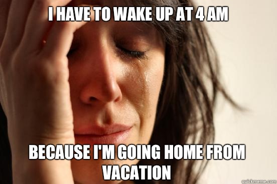 I have to wake up at 4 AM because I'm going home from vacation  First World Problems