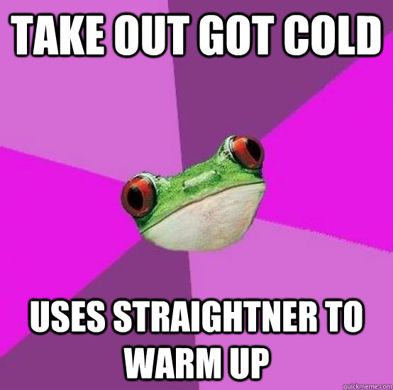 Take out got cold Uses straightner to warm up  Foul bachlorette frog