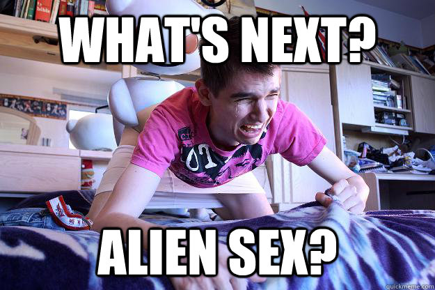 What's Next? Alien Sex? - What's Next? Alien Sex?  Downvoted Redditor