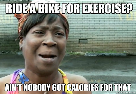 Ride a bike for exercise? Ain't Nobody Got Calories for that  aintnobody