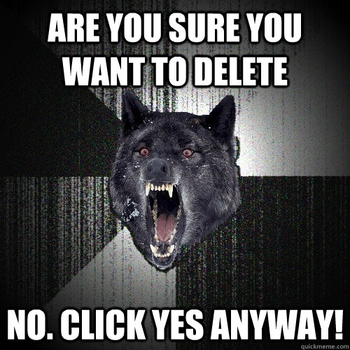 Are you sure you want to delete No. click yes anyway!  Insanity Wolf