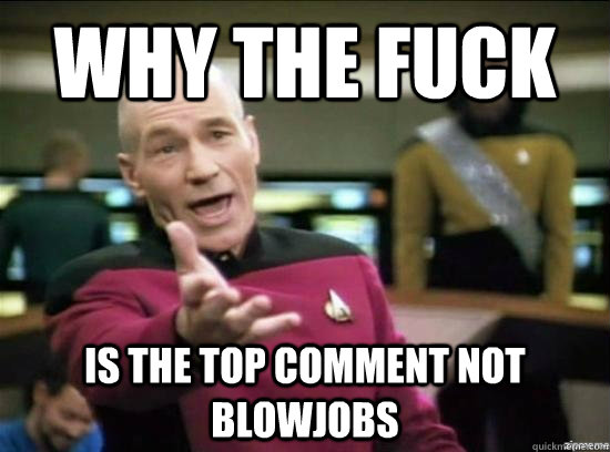 Why the fuck is the top comment not blowjobs  Annoyed Picard HD