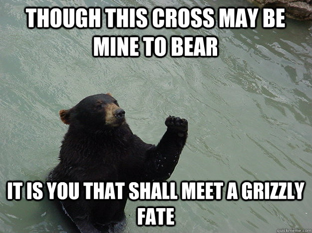 Though this cross may be mine to bear It is you that shall meet a grizzly fate  Vengeful Bear