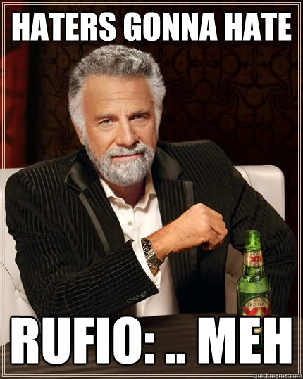 Haters gonna hate Rufio: .. Meh  The Most Interesting Man In The World