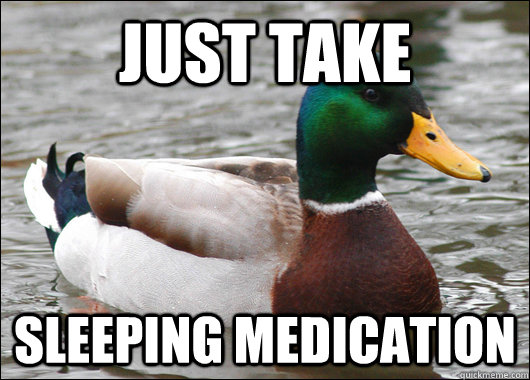 Just take Sleeping medication  Actual Advice Mallard