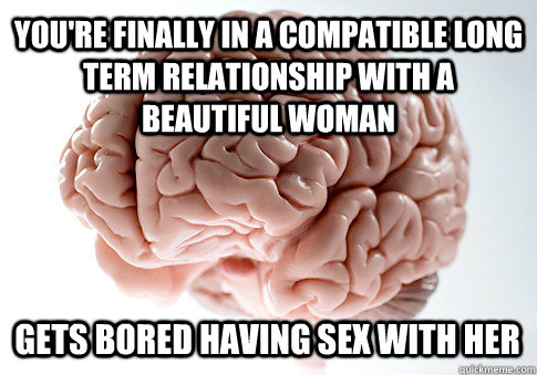 YOU'RE FINALLY IN A COMPATIBLE LONG TERM RELATIONSHIP WITH A BEAUTIFUL WOMAN GETS BORED HAVING SEX WITH HER - YOU'RE FINALLY IN A COMPATIBLE LONG TERM RELATIONSHIP WITH A BEAUTIFUL WOMAN GETS BORED HAVING SEX WITH HER  Scumbag Brain