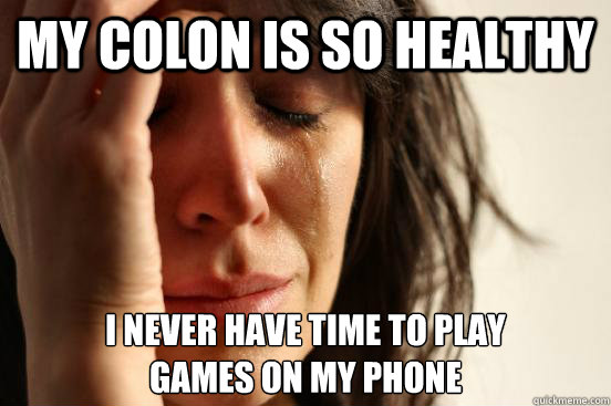 My colon is so healthy I never have time to play 
games on my phone  First World Problems
