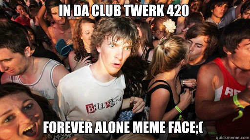 in da club twerk 420 forever alone meme face;(  Sudden Clarity Clarence