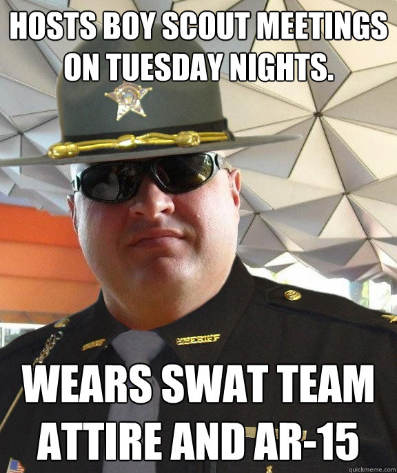 Hosts Boy Scout meetings on tuesday nights. wears swat team attire and aR-15 - Hosts Boy Scout meetings on tuesday nights. wears swat team attire and aR-15  Scumbag sheriff