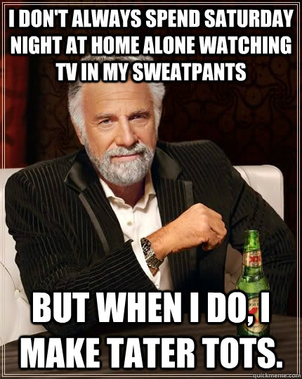 I don't always spend Saturday night at home alone watching tv in my sweatpants  but when i do, I make tater tots. - I don't always spend Saturday night at home alone watching tv in my sweatpants  but when i do, I make tater tots.  The Most Interesting Man In The World