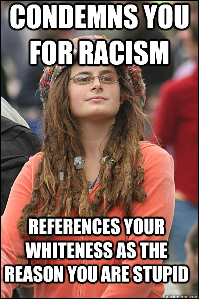 condemns you for racism references your whiteness as the reason you are stupid   College Liberal