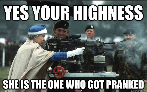 Yes your highness she is the one who got pranked  Queen Elizabeth 2