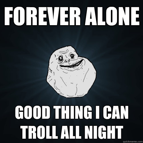 Forever Alone Good thing I can troll all night  Forever Alone