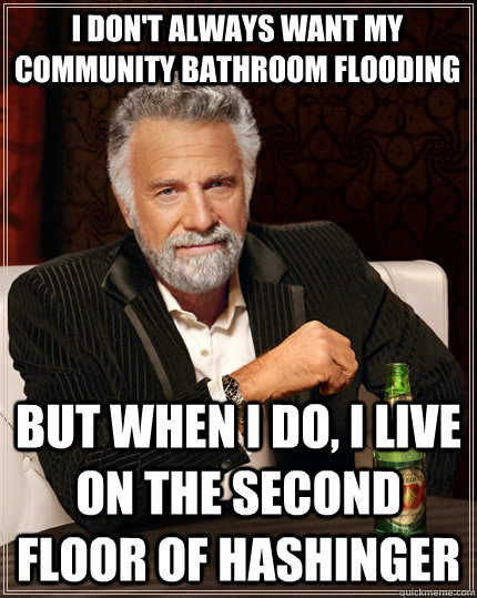 I don't always want my community bathroom flooding but when I do, I live on the second floor of Hashinger  The Most Interesting Man In The World