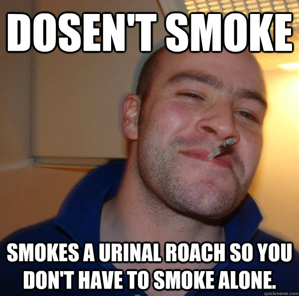 Dosen't Smoke Smokes a urinal roach so you don't have to smoke alone. - Dosen't Smoke Smokes a urinal roach so you don't have to smoke alone.  Misc