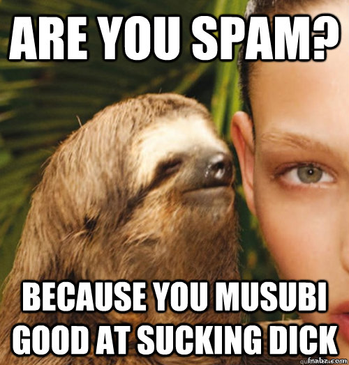 Are you Spam? Because you musubi good at sucking dick  rape sloth