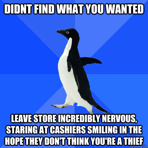 didnt find what you wanted leave store incredibly nervous, staring at cashiers smiling in the hope they don't think you're a thief  Socially Awkward Penguin
