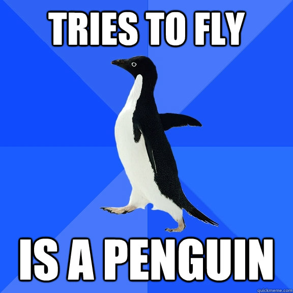 tries to fly is a penguin  Socially Awkward Penguin