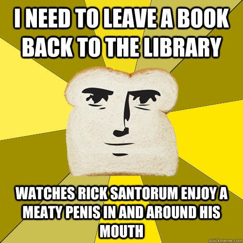 I need to leave a book back to the library watches rick santorum enjoy a meaty penis in and around his mouth  Breadfriend