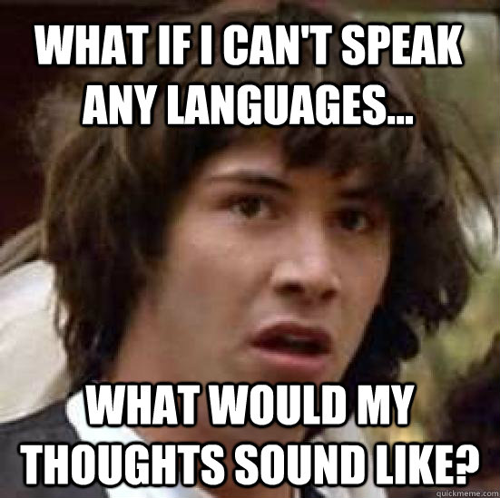 what if i can't speak any languages... what would my thoughts sound like?   conspiracy keanu