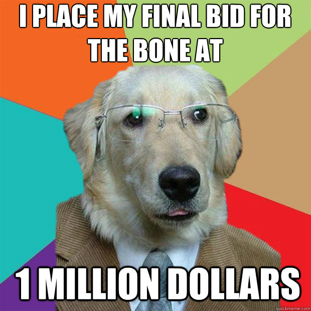 I place my final bid for the bone at
 1 million dollars  Business Dog