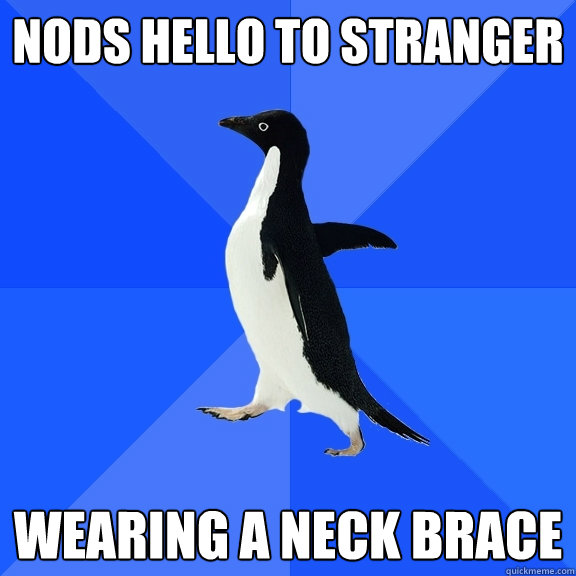 Nods hello to stranger wearing a neck brace  Socially Awkward Penguin