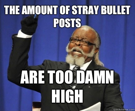 The amount of stray bullet posts Are too damn high  Too Damn High