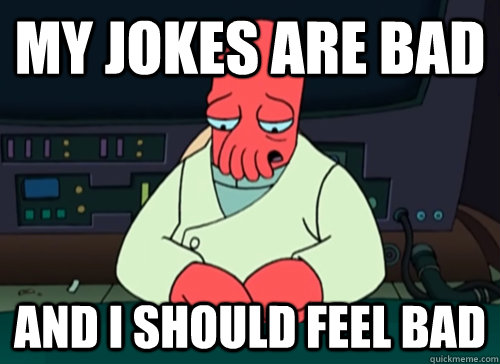My jokes are bad and i should feel bad  sad zoidberg