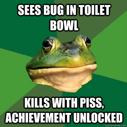 Sees bug in toilet bowl kills with piss, achievement unlocked  Foul Bachelor Frog