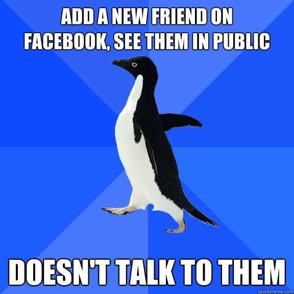 Add a new friend on 
Facebook, see them in public Doesn't talk to them  Socially Awkward Penguin