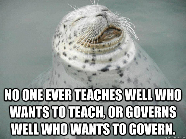 No one ever teaches well who wants to teach, or governs well who wants to govern. - No one ever teaches well who wants to teach, or governs well who wants to govern.  Zen Seal