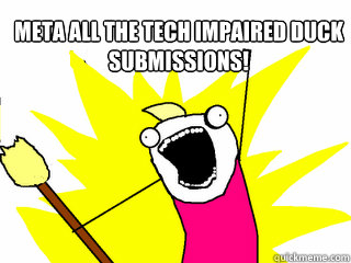 meta all the tech impaired duck submissions!   All The Things