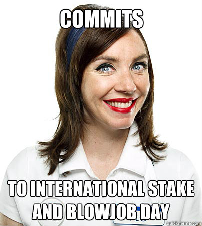 COMMITS TO INTERNATIONAL STAKE AND BLOWJOB DAY  