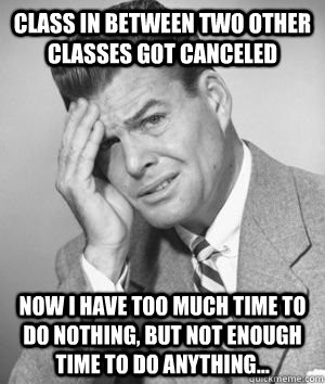 class in between two other classes got canceled now I have too much time to do nothing, but not enough time to do anything...  - class in between two other classes got canceled now I have too much time to do nothing, but not enough time to do anything...   1940s First World Problems