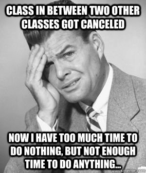 class in between two other classes got canceled now I have too much time to do nothing, but not enough time to do anything...   