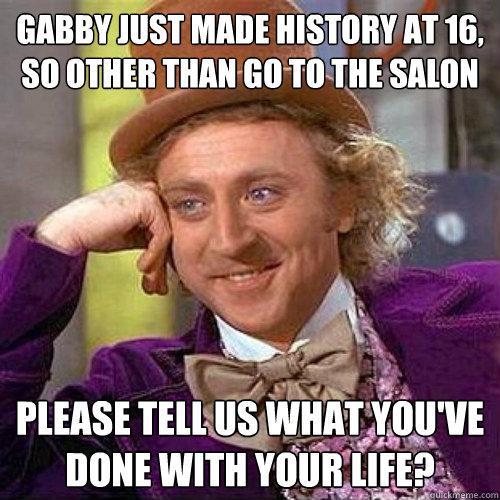 Gabby just made history AT 16,
SO OTHER THAN GO TO THE SALON please tell us what you've done with your life?  Condecending Wonka