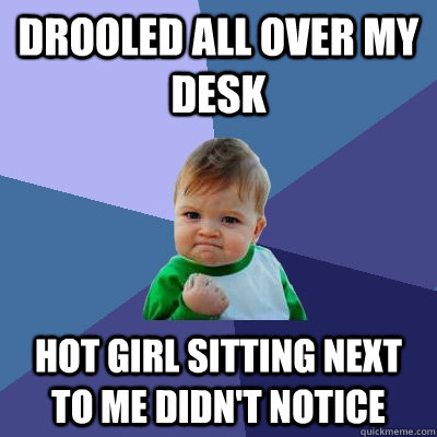drooled all over my desk hot girl sitting next to me didn't notice - drooled all over my desk hot girl sitting next to me didn't notice  Success Kid