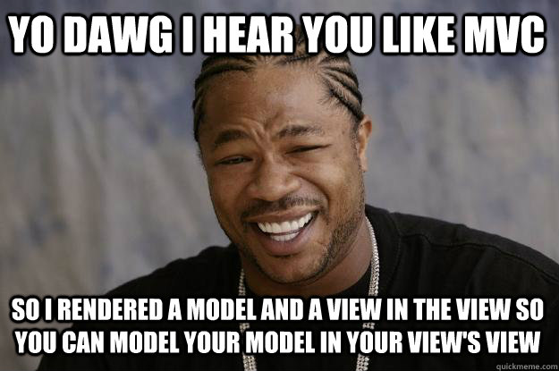 YO DAWG I HEAR YOU LIKE MVC so I RENDERED A MODEL AND A VIEW IN THE VIEW SO YOU CAN MODEL YOUR MODEL IN YOUR VIEW'S VIEW  Xzibit meme