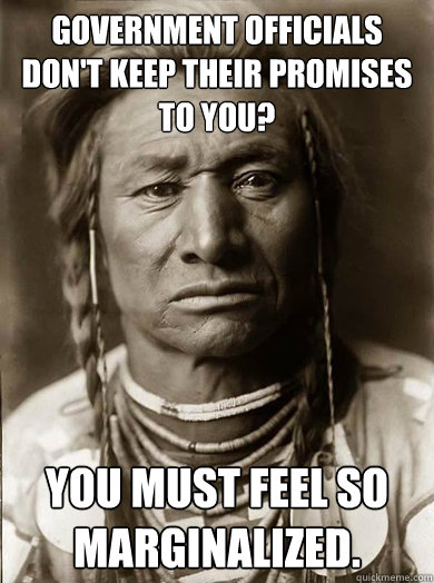 Government officials don't keep their promises to you? You must feel so marginalized. - Government officials don't keep their promises to you? You must feel so marginalized.  Unimpressed American Indian