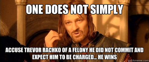 One does not simply Accuse Trevor Rachko of a felony he did not commit and expect him to be charged... He wins  One Does Not Simply