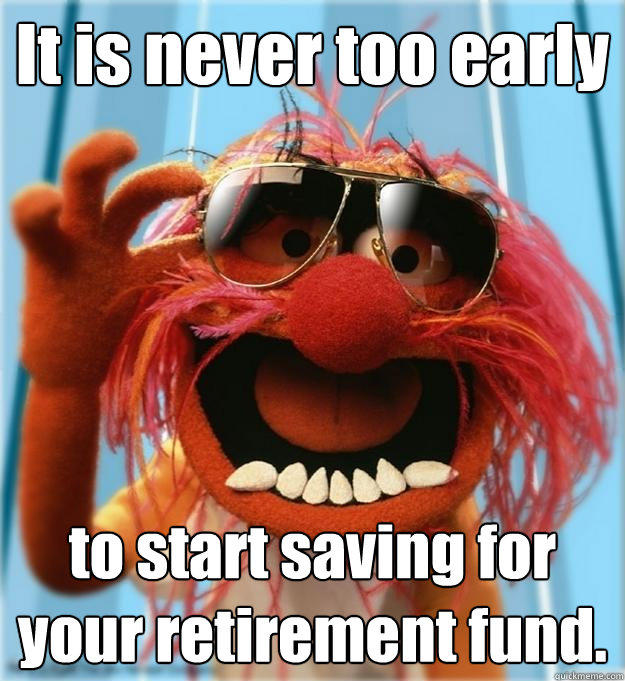 It is never too early to start saving for your retirement fund.  Advice Animal