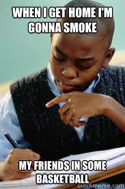 When I get home I'm gonna smoke my friends in some basketball  Succesful Black Mans son